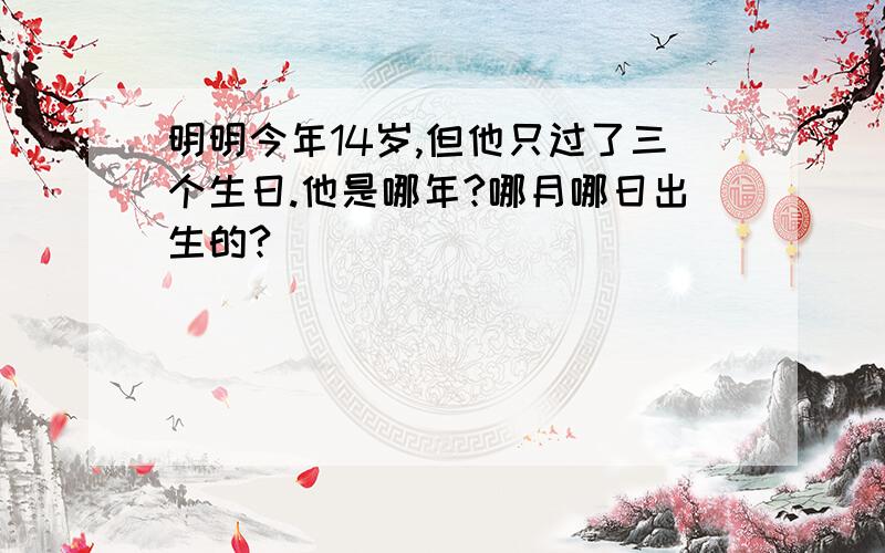 明明今年14岁,但他只过了三个生日.他是哪年?哪月哪日出生的?