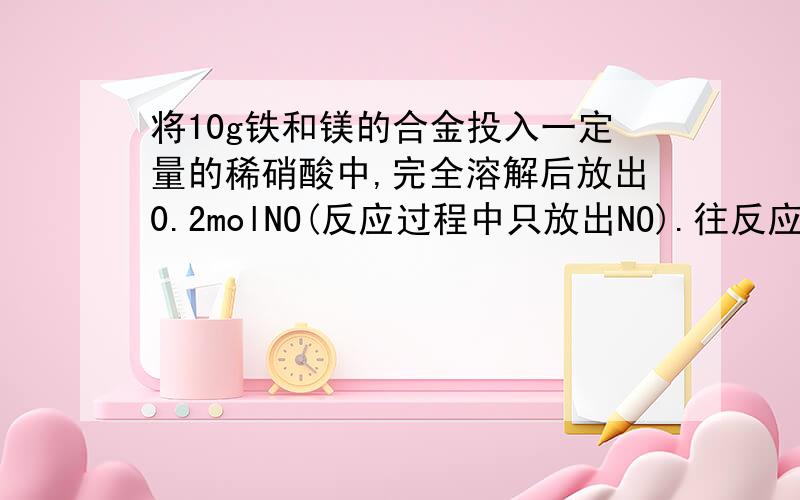 将10g铁和镁的合金投入一定量的稀硝酸中,完全溶解后放出0.2molNO(反应过程中只放出NO).往反应后的溶液中加入足