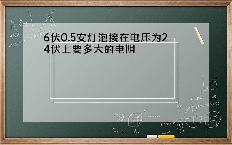 6伏0.5安灯泡接在电压为24伏上要多大的电阻