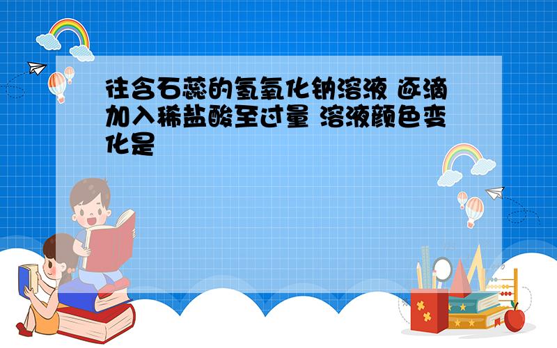 往含石蕊的氢氧化钠溶液 逐滴加入稀盐酸至过量 溶液颜色变化是