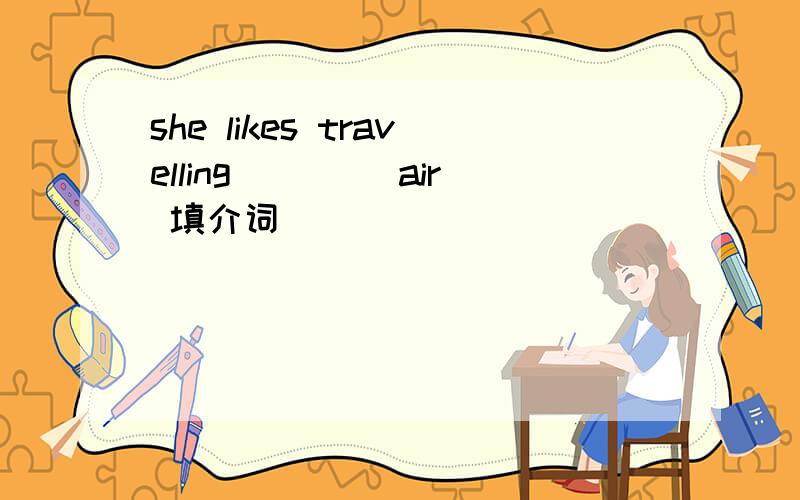 she likes travelling ____air 填介词