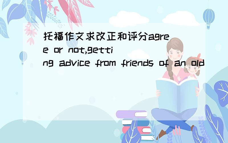 托福作文求改正和评分agree or not,getting advice from friends of an old