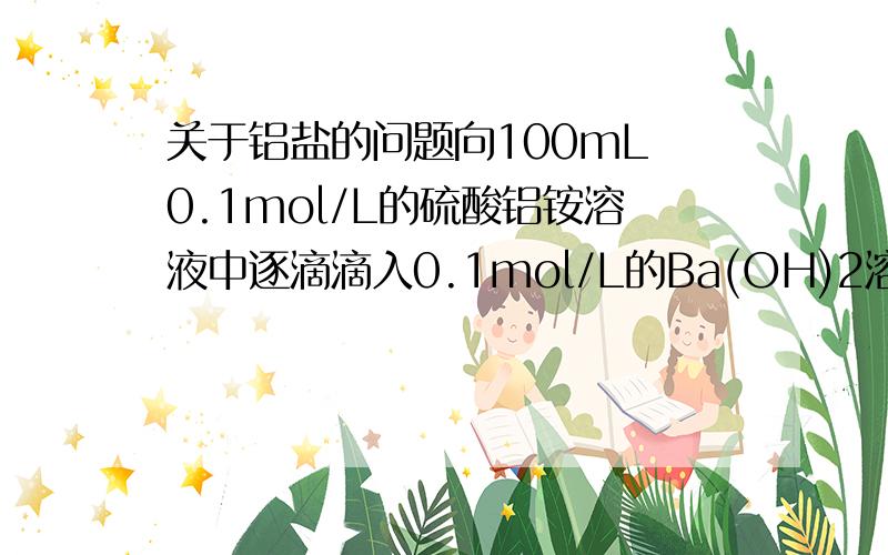 关于铝盐的问题向100mL 0.1mol/L的硫酸铝铵溶液中逐滴滴入0.1mol/L的Ba(OH)2溶液,随着Ba(OH