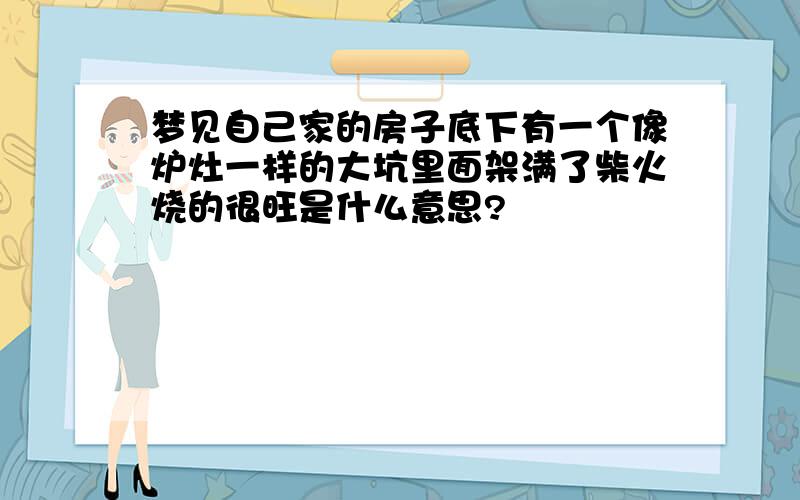 梦见自己家的房子底下有一个像炉灶一样的大坑里面架满了柴火烧的很旺是什么意思?