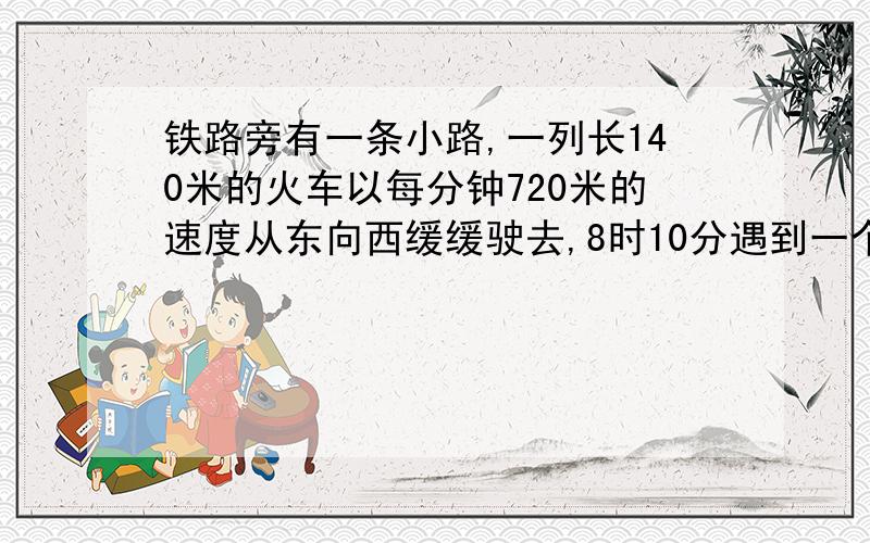 铁路旁有一条小路,一列长140米的火车以每分钟720米的速度从东向西缓缓驶去,8时10分遇到一个从东向西行走的工人,20