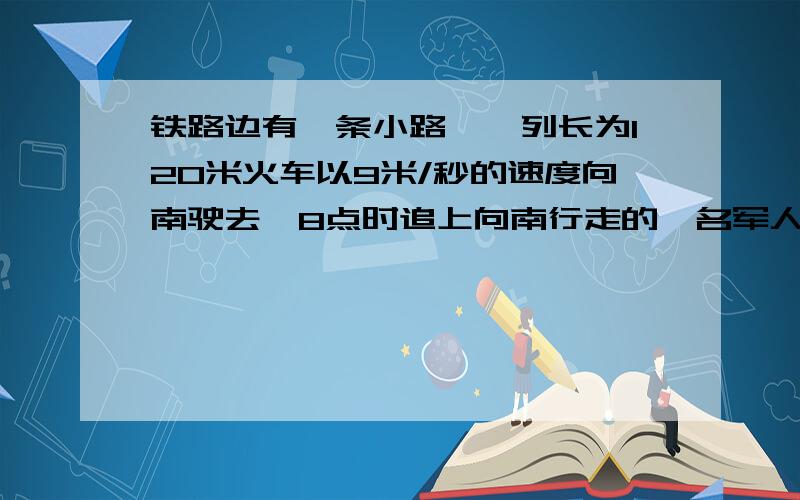 铁路边有一条小路,一列长为120米火车以9米/秒的速度向南驶去,8点时追上向南行走的一名军人,15秒后离他而去,8点6分