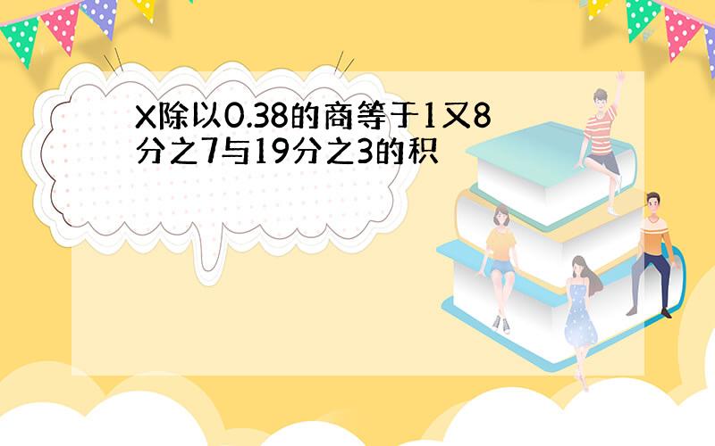 X除以0.38的商等于1又8分之7与19分之3的积