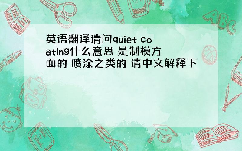 英语翻译请问quiet coating什么意思 是制模方面的 喷涂之类的 请中文解释下