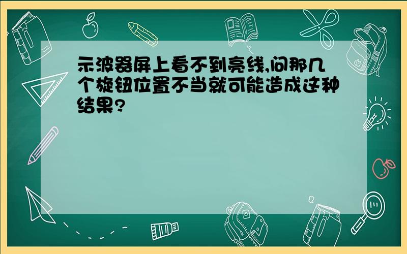 示波器屏上看不到亮线,问那几个旋钮位置不当就可能造成这种结果?