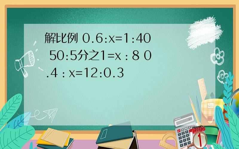 解比例 0.6:x=1:40 50:5分之1=x：8 0.4：x=12:0.3