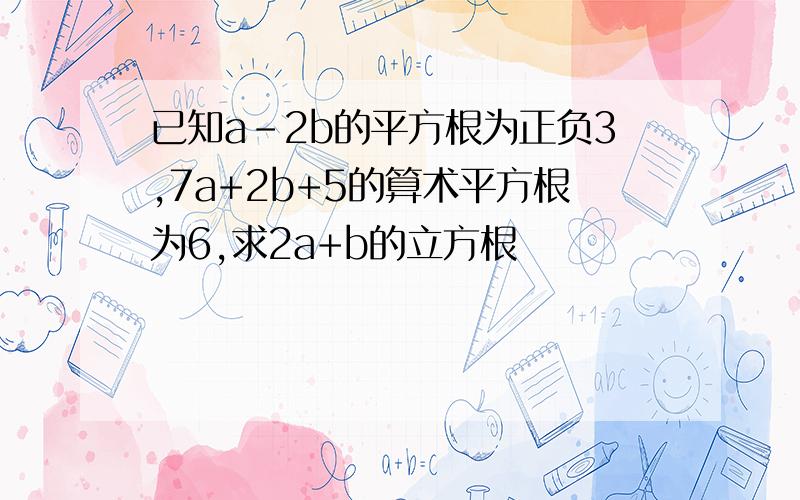 已知a-2b的平方根为正负3,7a+2b+5的算术平方根为6,求2a+b的立方根