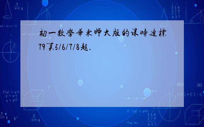 初一数学华东师大版的课时达标79页5/6/7/8题.