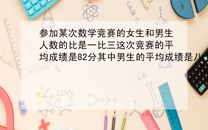 参加某次数学竞赛的女生和男生人数的比是一比三这次竞赛的平均成绩是82分其中男生的平均成绩是八十分女生的平均成绩是多少分