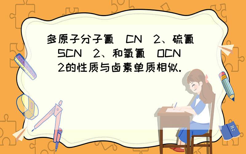 多原子分子氰(CN)2、硫氰（SCN)2、和氧氰（OCN）2的性质与卤素单质相似.