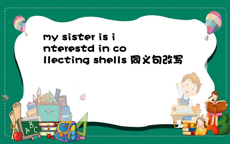 my sister is interestd in collecting shells 同义句改写