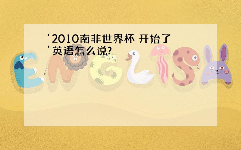 ‘2010南非世界杯 开始了’英语怎么说?