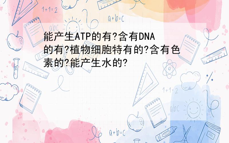 能产生ATP的有?含有DNA的有?植物细胞特有的?含有色素的?能产生水的?