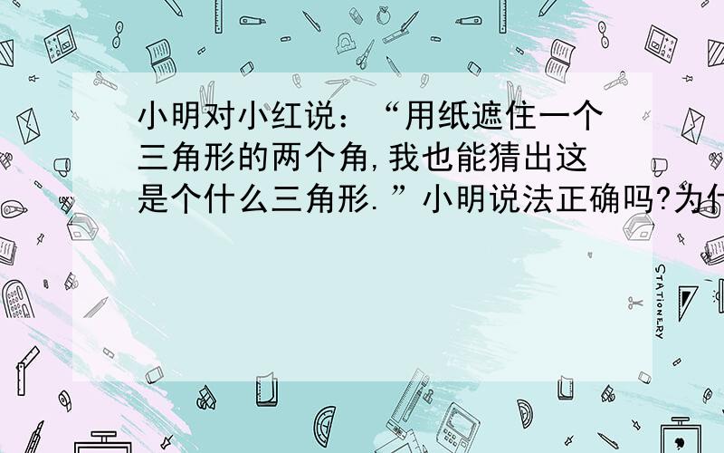 小明对小红说：“用纸遮住一个三角形的两个角,我也能猜出这是个什么三角形.”小明说法正确吗?为什么?