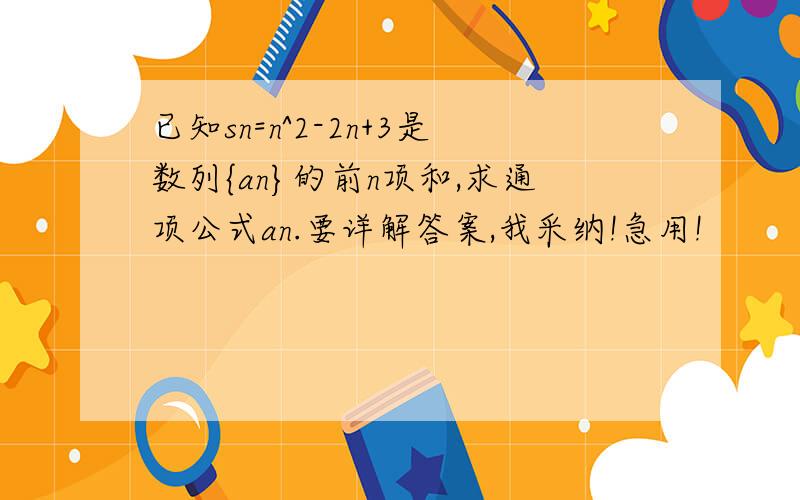 已知sn=n^2-2n+3是数列{an}的前n项和,求通项公式an.要详解答案,我采纳!急用!