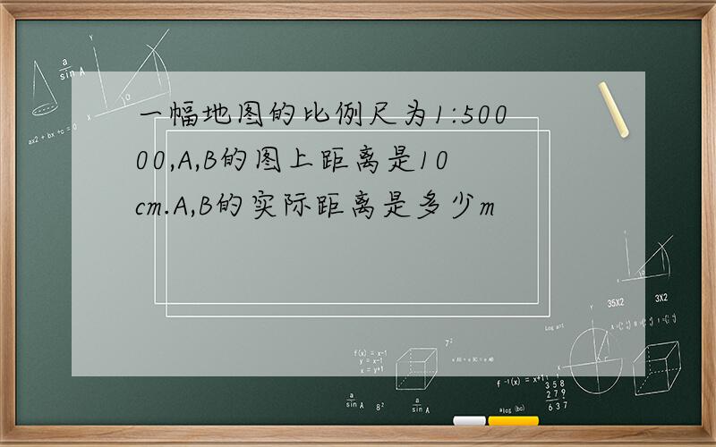 一幅地图的比例尺为1:50000,A,B的图上距离是10cm.A,B的实际距离是多少m