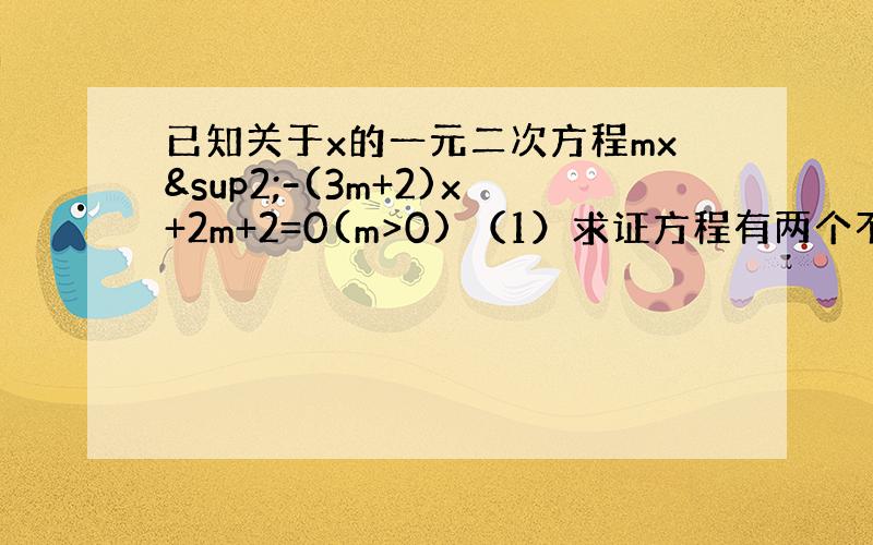 已知关于x的一元二次方程mx²-(3m+2)x+2m+2=0(m>0) （1）求证方程有两个不相等的实数根 （