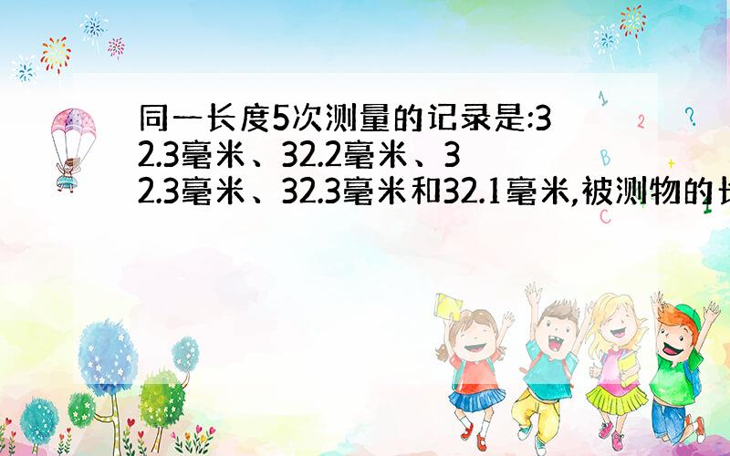 同一长度5次测量的记录是:32.3毫米、32.2毫米、32.3毫米、32.3毫米和32.1毫米,被测物的长度是 （） 毫