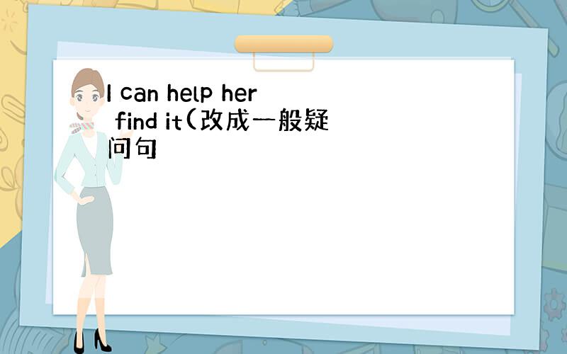 I can help her find it(改成一般疑问句