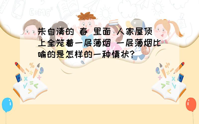 朱自清的 春 里面 人家屋顶上全笼着一层薄烟 一层薄烟比喻的是怎样的一种情状?