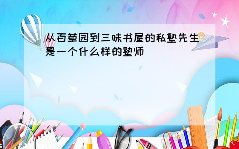 从百草园到三味书屋的私塾先生是一个什么样的塾师