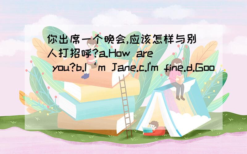 你出席一个晚会,应该怎样与别人打招呼?a.How are you?b.I‘m Jane.c.I'm fine.d.Goo