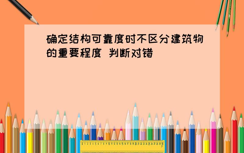 确定结构可靠度时不区分建筑物的重要程度 判断对错