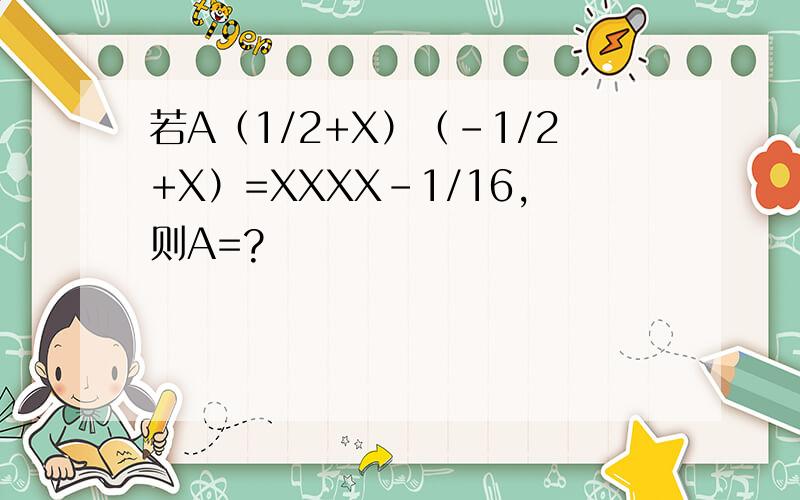 若A（1/2+X）（-1/2+X）=XXXX-1/16,则A=?