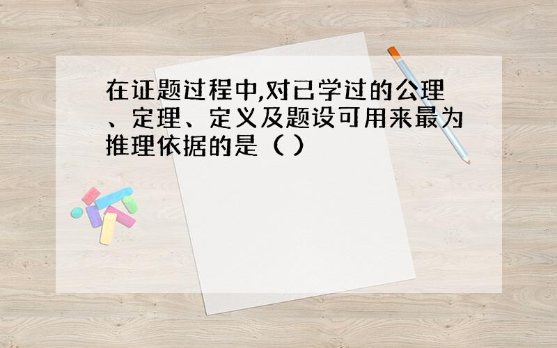 在证题过程中,对已学过的公理、定理、定义及题设可用来最为推理依据的是（ ）