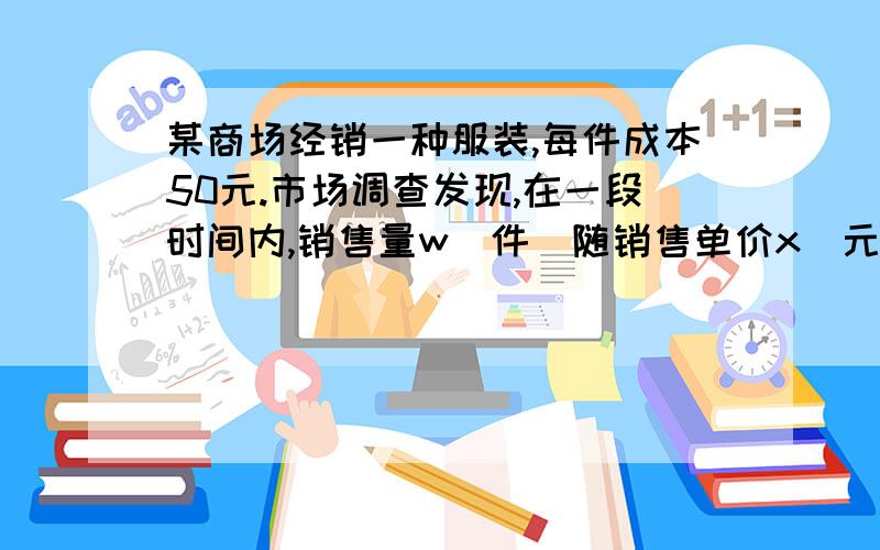 某商场经销一种服装,每件成本50元.市场调查发现,在一段时间内,销售量w（件）随销售单价x（元/件）的变化而变化.具体关