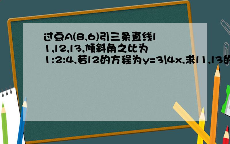 过点A(8,6)引三条直线l1,l2,l3,倾斜角之比为1:2:4,若l2的方程为y=3\4x,求l1,l3的方程