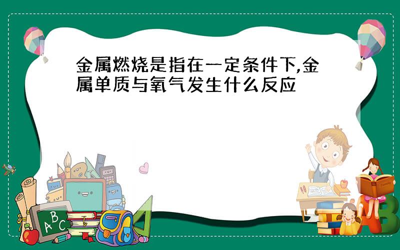 金属燃烧是指在一定条件下,金属单质与氧气发生什么反应