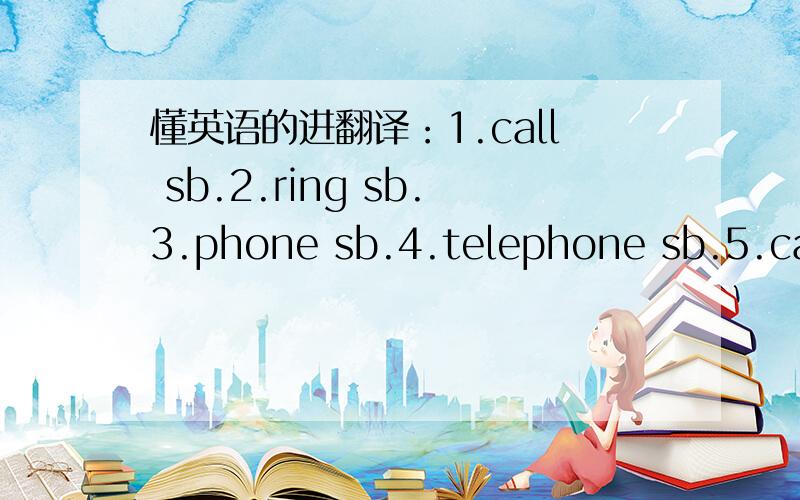 懂英语的进翻译：1.call sb.2.ring sb.3.phone sb.4.telephone sb.5.call