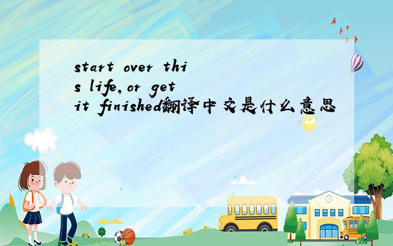 start over this life,or get it finished翻译中文是什么意思