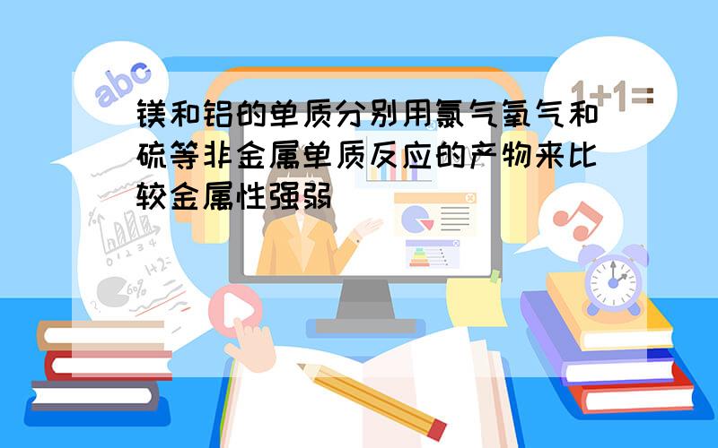 镁和铝的单质分别用氯气氧气和硫等非金属单质反应的产物来比较金属性强弱