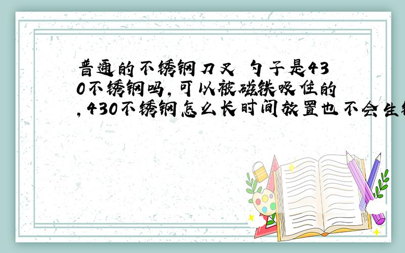 普通的不锈钢刀叉 勺子是430不锈钢吗,可以被磁铁吸住的,430不锈钢怎么长时间放置也不会生锈吗?