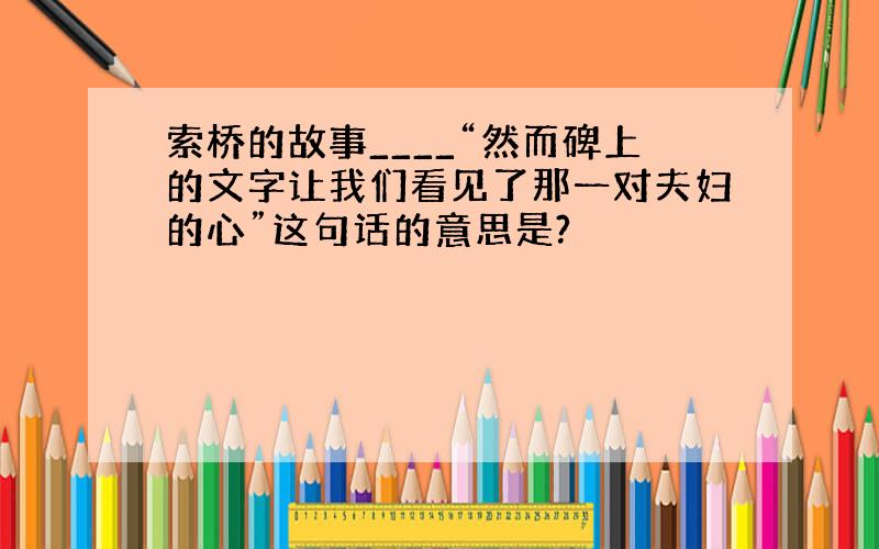 索桥的故事____“然而碑上的文字让我们看见了那一对夫妇的心”这句话的意思是?