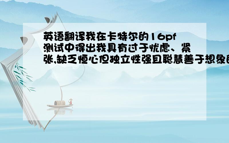 英语翻译我在卡特尔的16pf测试中得出我具有过于忧虑、紧张,缺乏恒心但独立性强且聪慧善于想象的人格特质.并且我在Big