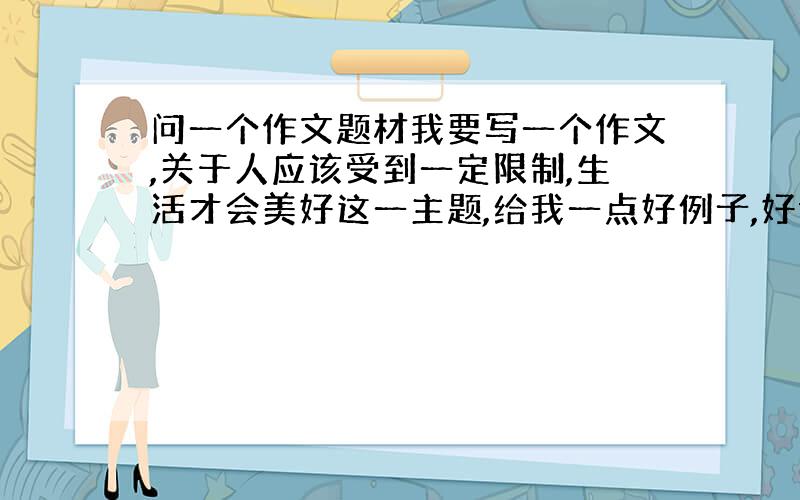 问一个作文题材我要写一个作文,关于人应该受到一定限制,生活才会美好这一主题,给我一点好例子,好语句