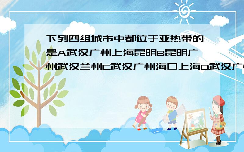 下列四组城市中都位于亚热带的是A武汉广州上海昆明B昆明广州武汉兰州C武汉广州海口上海D武汉广州上海北京