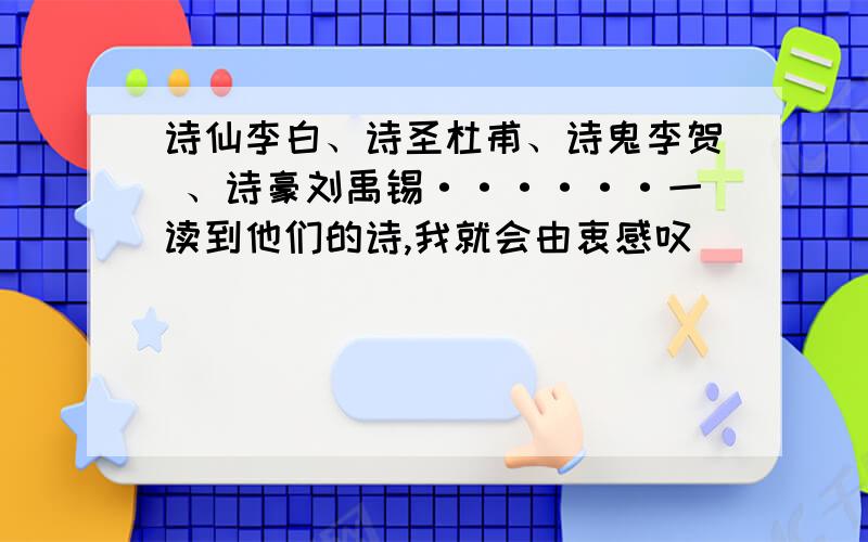 诗仙李白、诗圣杜甫、诗鬼李贺 、诗豪刘禹锡······一读到他们的诗,我就会由衷感叹