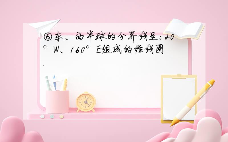 ⑥东、西半球的分界线是：20°W、160°E组成的经线圈.