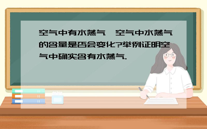 空气中有水蒸气,空气中水蒸气的含量是否会变化?举例证明空气中确实含有水蒸气.