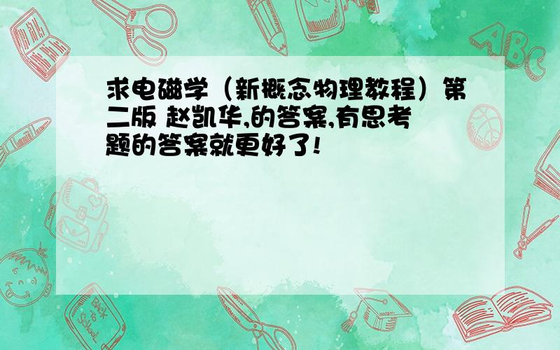 求电磁学（新概念物理教程）第二版 赵凯华,的答案,有思考题的答案就更好了!