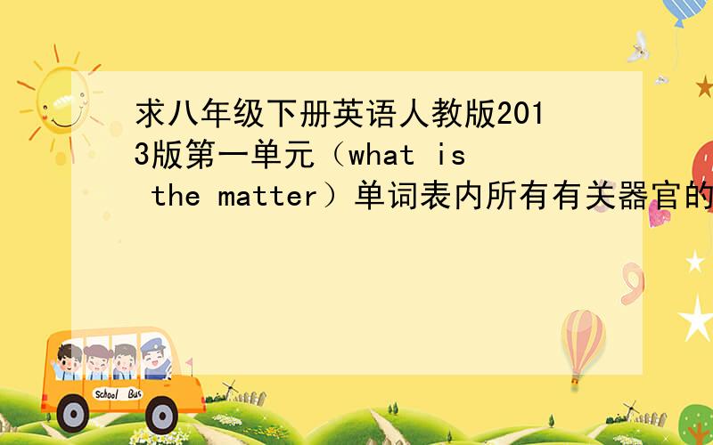 求八年级下册英语人教版2013版第一单元（what is the matter）单词表内所有有关器官的疼痛部位的改法