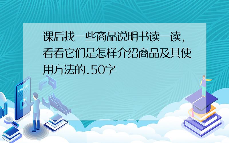 课后找一些商品说明书读一读,看看它们是怎样介绍商品及其使用方法的.50字